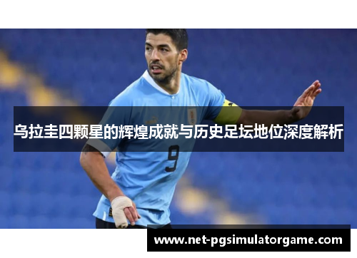 乌拉圭四颗星的辉煌成就与历史足坛地位深度解析