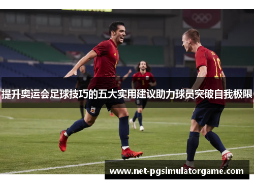 提升奥运会足球技巧的五大实用建议助力球员突破自我极限