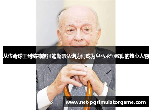 从传奇球王到精神象征迪斯蒂法诺为何成为皇马永恒敬仰的核心人物