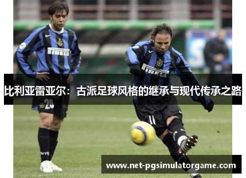 比利亚雷亚尔：古派足球风格的继承与现代传承之路