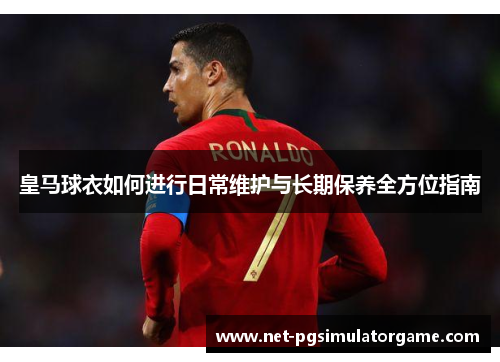 皇马球衣如何进行日常维护与长期保养全方位指南