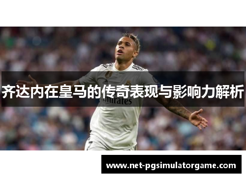 齐达内在皇马的传奇表现与影响力解析