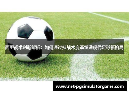 西甲战术创新解析：如何通过技战术变革塑造现代足球新格局