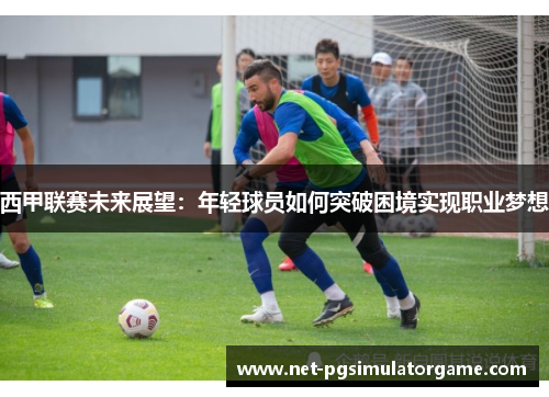 西甲联赛未来展望:年轻球员如何突破困境实现职业梦想 西甲联赛未来展望:年轻球员如何突破困境实现职业梦想