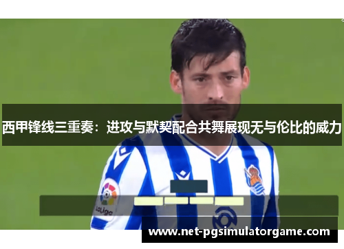 西甲锋线三重奏:进攻与默契配合共舞展现无与伦比的威力 西甲锋线三重奏:进攻与默契配合共舞展现无与伦比的威力