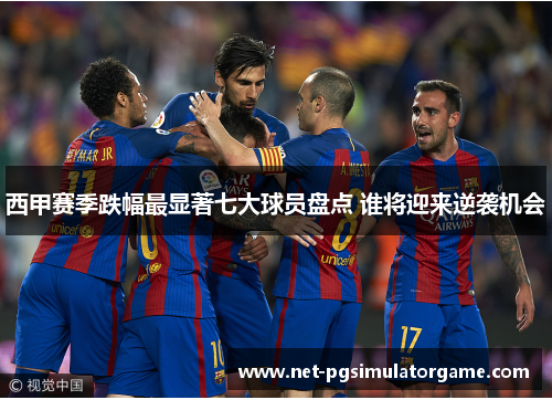 西甲赛季跌幅最显著七大球员盘点 谁将迎来逆袭机会 西甲赛季跌幅最显著七大球员盘点 谁将迎来逆袭机会