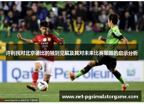 许利民对北京德比的独到见解及其对未来比赛策略的启示分析