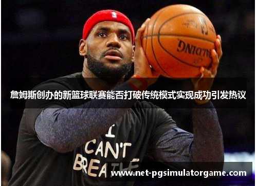 詹姆斯创办的新篮球联赛能否打破传统模式实现成功引发热议 詹姆斯创办的新篮球联赛能否打破传统模式实现成功引发热议