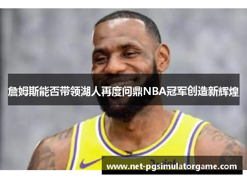詹姆斯能否带领湖人再度问鼎NBA冠军创造新辉煌 詹姆斯能否带领湖人再度问鼎NBA冠军创造新辉煌