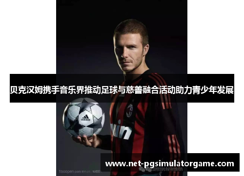 贝克汉姆携手音乐界推动足球与慈善融合活动助力青少年发展