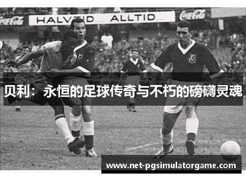 贝利:永恒的足球传奇与不朽的磅礴灵魂