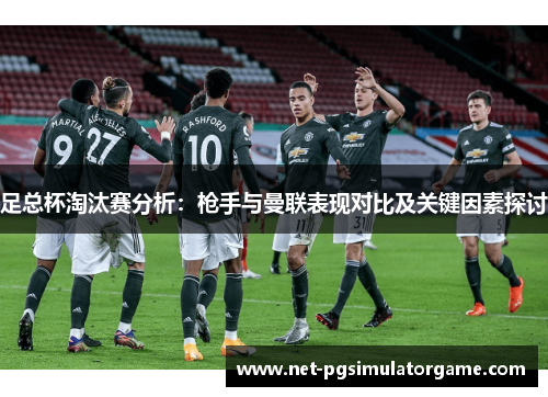 足总杯淘汰赛分析：枪手与曼联表现对比及关键因素探讨