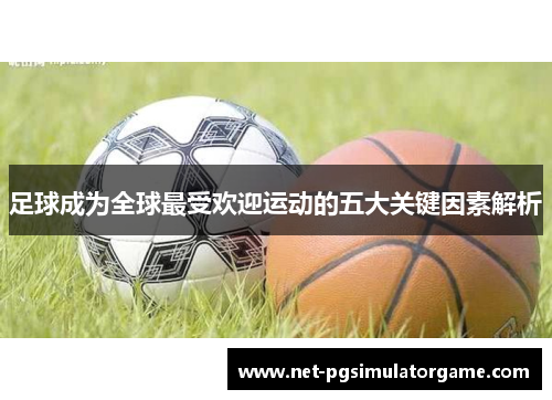 足球成为全球最受欢迎运动的五大关键因素解析