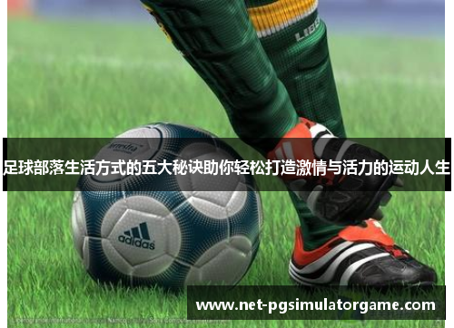 足球部落生活方式的五大秘诀助你轻松打造激情与活力的运动人生 足球部落生活方式的五大秘诀助你轻松打造激情与活力的运动人生
