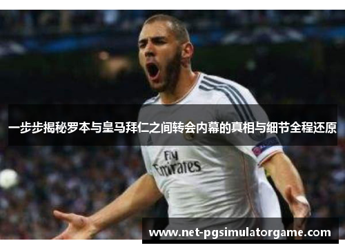 一步步揭秘罗本与皇马拜仁之间转会内幕的真相与细节全程还原
