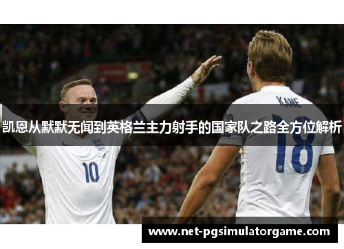 凯恩从默默无闻到英格兰主力射手的国家队之路全方位解析