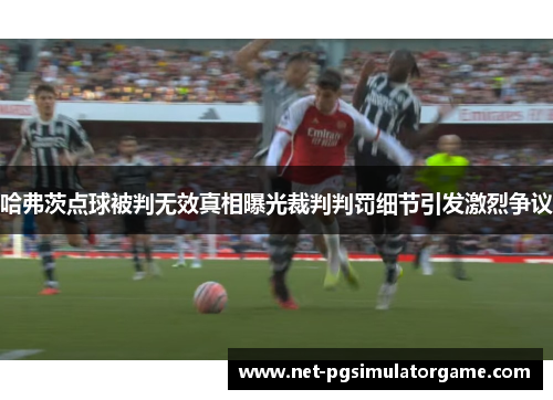 哈弗茨点球被判无效真相曝光裁判判罚细节引发激烈争议