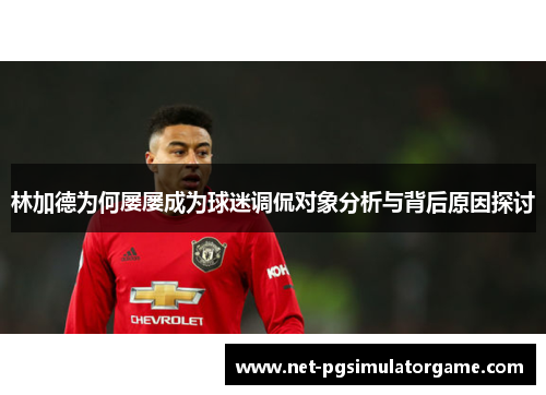 林加德为何屡屡成为球迷调侃对象分析与背后原因探讨