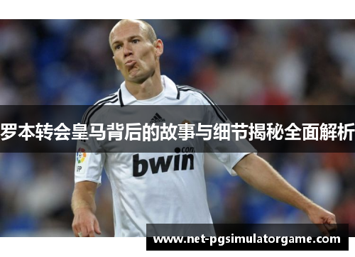 罗本转会皇马背后的故事与细节揭秘全面解析