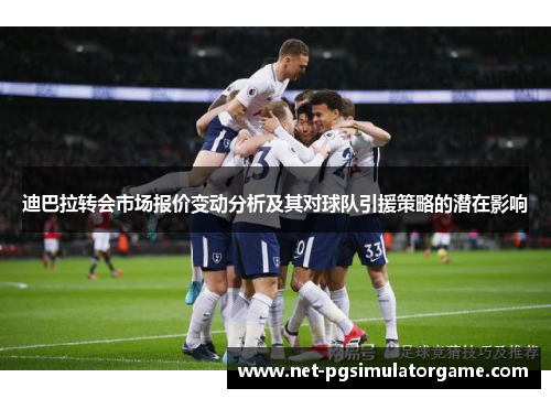 迪巴拉转会市场报价变动分析及其对球队引援策略的潜在影响